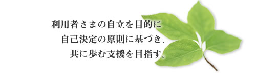 利用者さまの自立を目的に自己決定の原則に基づき、共に歩む支援を目指す。